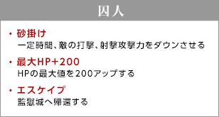 囚人 / 砂掛け - 一定時間、敵の打撃、射撃攻撃力をダウンさせる / 最大HP＋200 - HPの最大値を200アップする / エスケイプ - 監獄城へ帰還する