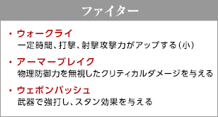 ファイター / ウォークライ - 一定時間、打撃、射撃攻撃力がアップする（小）/ アーマーブレイク - 物理防御力を無視したクリティカルダメージを与える / ウェポンバッシュ - 武器で強打し、スタン効果を与える