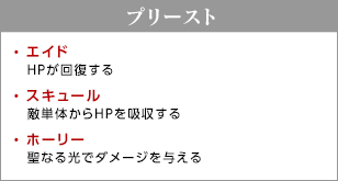 プリースト / エイド - HPが回復する / スキュール - 敵単体からHPを吸収する / ホーリー - 聖なる光でダメージを与える