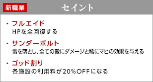 セイント / フルエイド - ＨＰを全回復する / サンダーボルト - 雷を落とし、全ての敵にダメージと稀にマヒの効果を与える / ゴッド割り - 各施設の利用料が２０％ＯＦＦになる