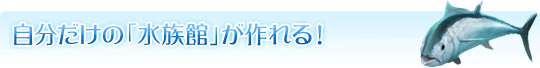 自分だけの「水族館」が作れる！