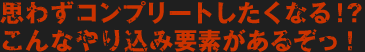 思わずコンプリートしたくなる！？こんなやり込み要素があるぞっ！