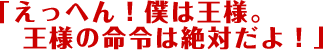 えっへん！僕は王様。王様の命令は絶対だよ！