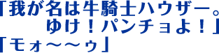 「我が名は牛騎士ハウザー。ゆけ！パンチョよ！」「モォ〜〜ゥ」