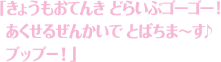 「きょうもおてんき どらいぶゴーゴー！あくせるぜんかいでとばちま〜す♪ブッブ?！」