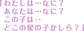 「わたしは…なに？あなたは…なに？この子は‥どこの星の子かしら？」