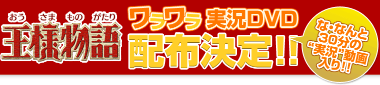 「王様物語」ワラワラ実況DVD配布決定！！な・なんと30分の“実況”動画入り！！