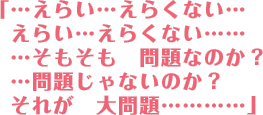 「えらい…えらくない…えらい…えらくない…そもそも問題なのか？…問題じゃないのか？それが大問題…」