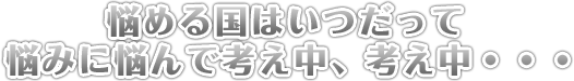 悩める国はいつだって 悩みに悩んで考え中、考え中…