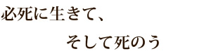 必死に生きて、そして死のう