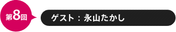 第8回　ゲスト：永山たかし