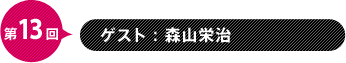 第13回　ゲスト：森山栄治