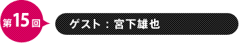 第15回　ゲスト：宮下雄也