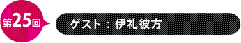 第25回　ゲスト：伊礼彼方