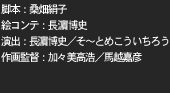 脚本：桑畑絹子<br>
絵コンテ：長濱博史<br>
演出：そ〜とめこういちろう、長濱博史<br>
作画監督：加々美高浩、馬越嘉彦