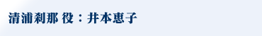 清浦刹那役：井本恵子