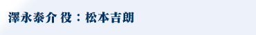 澤永泰介役：松本吉朗
