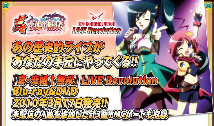 あの歴史的ライブがあなたの手元にやってくる！！ 
『真・恋姫†無双 LIVE Revolution』 
Blu-ray＆DVD　2010年3月17日発売!! 
未配信の1曲を追加した計3曲＋MCパートも収録